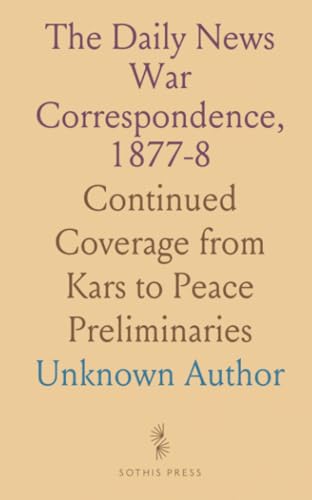 The Daily News War Correspondence, 1877-8: Continued Coverage from Kars to Peace Preliminaries The Daily News War Correspondence, 1877-8: Continued Coverage from Kars to Peace Preliminaries von Sothis Press