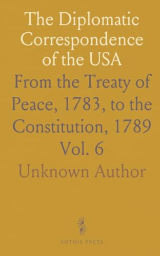 The Diplomatic Correspondence of the USA: From the Treaty of Peace, 1783, to the Constitution, 1789 The Diplomatic Correspondence of the USA: From the Treaty of Peace, 1783, to the Constitution, 1789 von Sothis Press