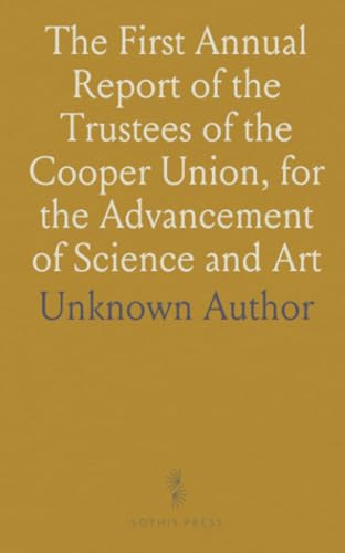 The First Annual Report of the Trustees of the Cooper Union, for the Advancement of Science and Art: January 1, 1860 The First Annual Report of the Trustees of the Cooper Union, for the Advancement of Science and Art: January 1, 1860 von Sothis Press