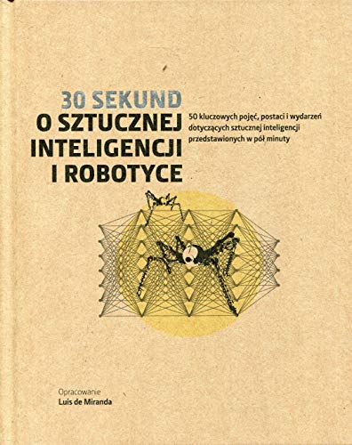 30 sekund O sztucznej inteligencji i robotyce: 50 kluczowych pojęć, postaci i wydarzeń dotyczących sztucznej inteligencji przedstawionych w pół minuty 30 sekund O sztucznej inteligencji i robotyce: 50 kluczowych pojęć, postaci i wydarzeń dotyczących sztucznej inteligencji przedstawionych w pół minuty