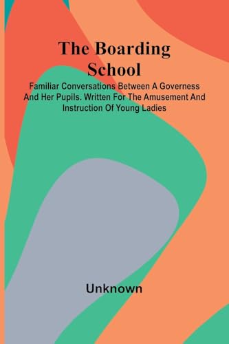 The Boarding School: Familiar Conversations Between A Governess And Her Pupils. Written For The Amusement And Instruction Of Young Ladies. The Boarding School: Familiar Conversations Between A Governess And Her Pupils. Written For The Amusement And Instruction Of Young Ladies. von Alpha Edition