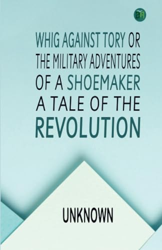 Whig Against Tory Or, The Military Adventures of a Shoemaker, a Tale of the Revolution von Zinc Read
