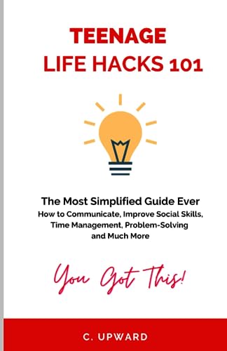 Teenage Life Hacks 101: The Most Simplified Guide Ever; How to Communicate, Improve Social Skills, Time Management, Problem Solving and Much More