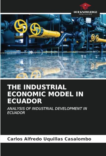 THE INDUSTRIAL ECONOMIC MODEL IN ECUADOR: ANALYSIS OF INDUSTRIAL DEVELOPMENT IN ECUADOR von Our Knowledge Publishing