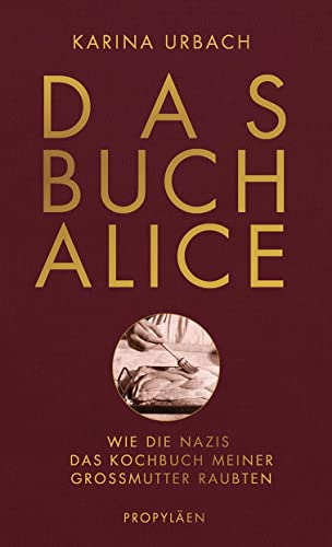 Das Buch Alice: Wie die Nazis das Kochbuch meiner Großmutter raubten | Die Historikerin Karina Urbach kommt einem perfiden Verbrechen auf die Spur von Propylen Verlag