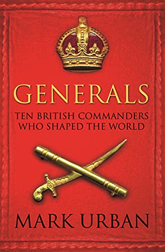 Generals: Ten British Commanders who Shaped the World Generals: Ten British Commanders who Shaped the World