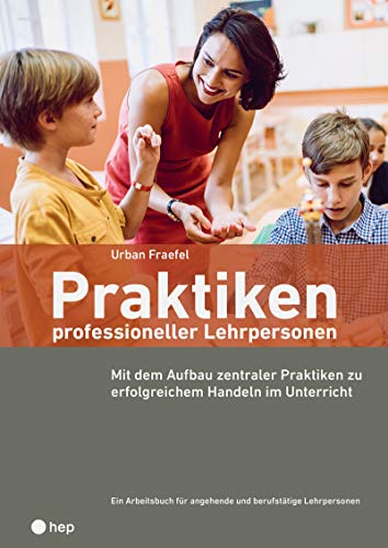 Praktiken: Der Aufbau zentraler Praktiken für das berufliche Handeln von Lehrpersonen: Mit dem Aufbau zentraler Praktiken zu erfolgreichem Handeln im Unterricht Praktiken: Der Aufbau zentraler Praktiken für das berufliche Handeln von Lehrpersonen: Mit dem Aufbau zentraler Praktiken zu erfolgreichem Handeln im Unterricht