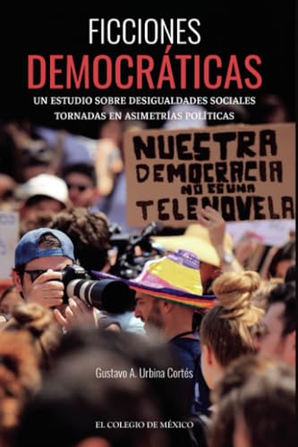 Ficciones democráticas.: Un estudio sobre desigualdades sociales tornadas en asimetrías políticas von El Colegio de México