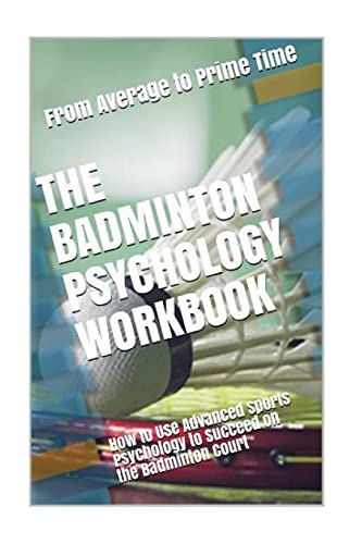 The Badminton Psychology Workbook: How to Use Advanced Sports Psychology to Succeed on the Badminton Court