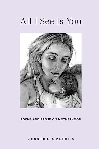 All I See Is You: Poems and Prose on Motherhood (Jessica Urlichs: Early Motherhood Poetry and Prose Collection, Band 2)