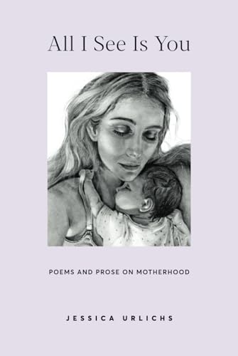 All I See Is You: Poetry & Prose for a Mother's Heart (Jessica Urlichs: Early Motherhood Poetry & Prose Collection, Band 2) von Independently published