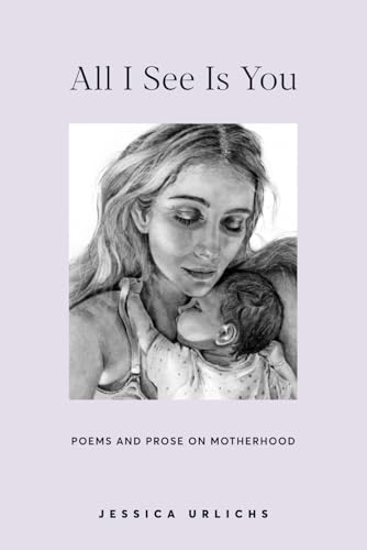 All I See Is You: Poetry & Proses for a Mothers Heart (Jessica Urlichs: Early Motherhood Poetry & Prose Collection, Band 2) von Independently published