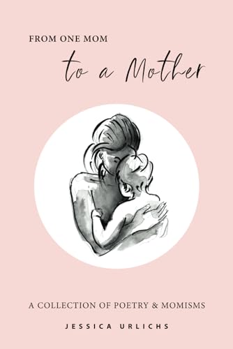 From One Mom to a Mother: Poetry & Momisms (Jessica Urlichs: Early Motherhood Poetry & Prose Collection, Band 1)
