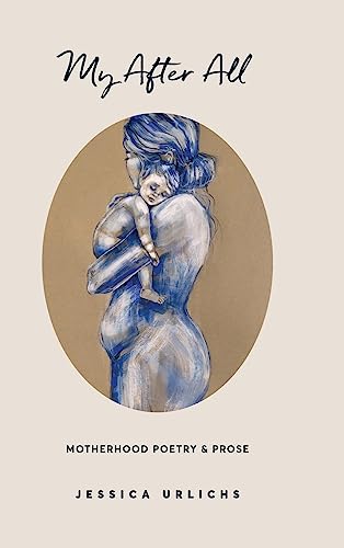 My After All: Poems and Prose on Motherhood (Jessica Urlichs: Early Motherhood Poetry & Prose Collection, Band 3)