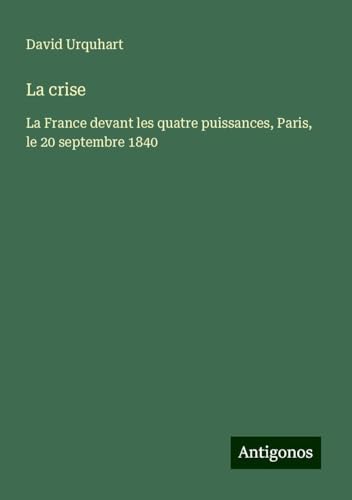 La crise: La France devant les quatre puissances, Paris, le 20 septembre 1840 von Antigonos Verlag