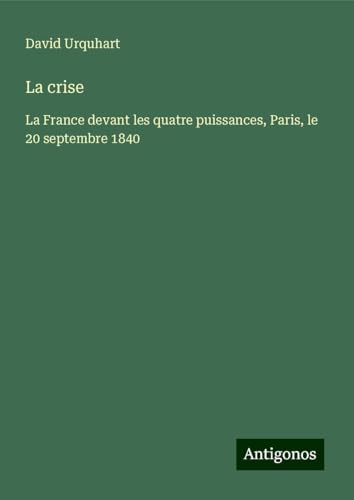 La crise: La France devant les quatre puissances, Paris, le 20 septembre 1840 von Antigonos Verlag