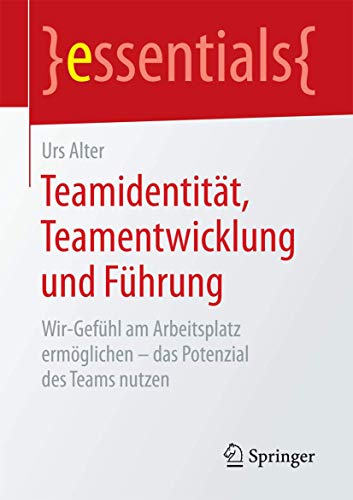 Teamidentität, Teamentwicklung und Führung: Wir-Gefühl am Arbeitsplatz ermöglichen - das Potenzial des Teams nutzen (essentials)