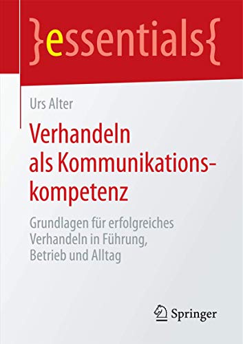 Verhandeln als Kommunikationskompetenz: Grundlagen für erfolgreiches Verhandeln in Führung, Betrieb und Alltag (essentials) von Springer