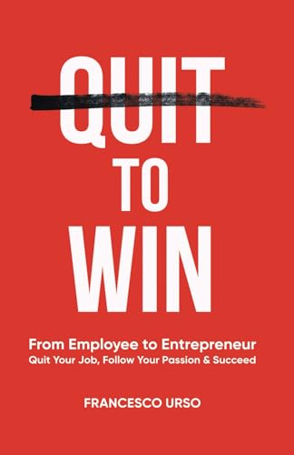 Quit To Win: From Employee to Entrepreneur: Quit Your Job, Follow Your Passion & Succeed