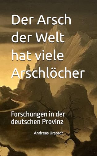 Der Arsch der Welt hat viele Arschlöcher: Forschungen in der deutschen Provinz Der Arsch der Welt hat viele Arschlöcher: Forschungen in der deutschen Provinz von Independently published