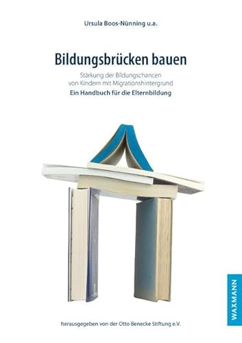 Bildungsbrücken bauen: Stärkung der Bildungschancen von Kindern mit Migrationshintergrund: Stärkung der Bildungschancen von Kindern mit Migrationshintergrund. Ein Handbuch für die Elternbildung