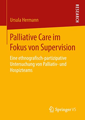 Palliative Care im Fokus von Supervision: Eine ethnografisch-partizipative Untersuchung von Palliativ- und Hospizteams von Springer VS