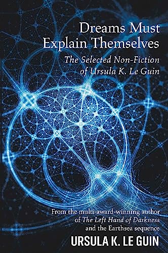 Dreams Must Explain Themselves: The Selected Non-Fiction of Ursula K. Le Guin