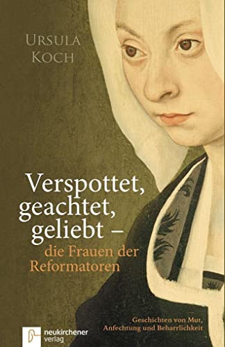 Verspottet, geachtet, geliebt - die Frauen der Reformatoren: Geschichten von Mut, Anfechtung und Beharrlichkeit Verspottet, geachtet, geliebt - die Frauen der Reformatoren: Geschichten von Mut, Anfechtung und Beharrlichkeit