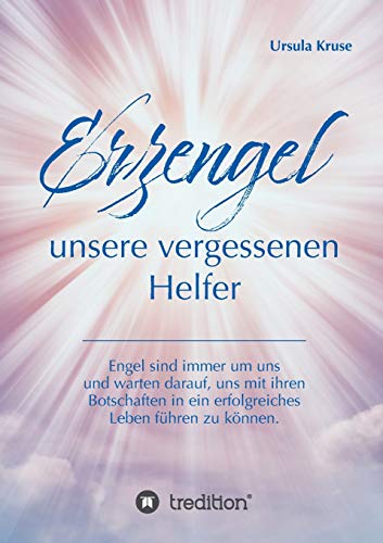 Erzengel - unsere vergessenen Helfer: Engel sind immer um uns und warten darauf, uns mit ihren Botschaften in ein erfolgreiches Leben führen zu können.