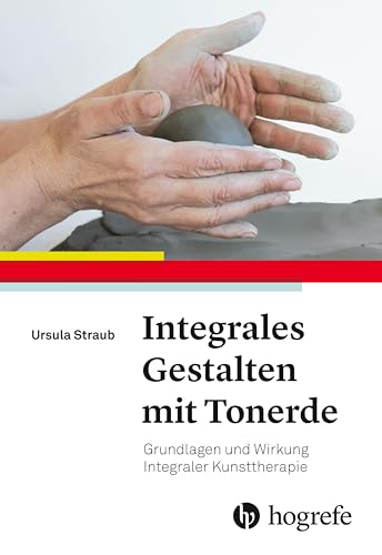 Integrales Gestalten mit Tonerde: Grundlagen und Wirkung Integraler Kunsttherapie von Hogrefe AG