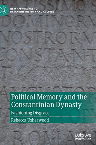 Political Memory and the Constantinian Dynasty: Fashioning Disgrace (New Approaches to Byzantine History and Culture)