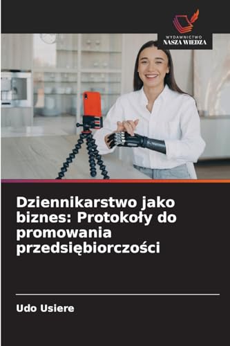 Dziennikarstwo jako biznes: Protoko¿y do promowania przedsi¿biorczo¿ci: Protokoly do promowania przedsiębiorczości von Wydawnictwo Nasza Wiedza