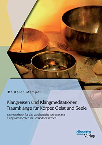 Klangreisen und Klangmeditationen: Traumklänge für Körper, Geist und Seele: Ein Praxisbuch Für Das Ganzheitliche Arbeiten Mit Klanginstrumenten Im Gesundheitswesen von Disserta Verlag