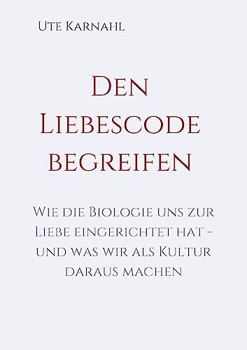 Den Liebescode begreifen: Wie die Biologie uns zur Liebe eingerichtet hat - und was wir als Kultur daraus machen von tredition