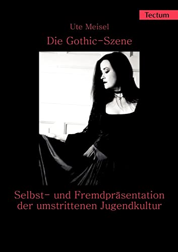 Die Gothic-Szene - Selbst- und Fremdpräsentation der umstrittenen Jugendkultur. Eine jugend- und mediensoziologische Untersuchung