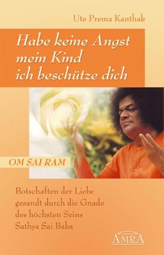 Habe keine Angst, mein Kind, ich beschütze dich: Botschaften der Liebe, gesandt durch die Gnade des höchsten Seins Sathya Sai Baba von AMRA Verlag