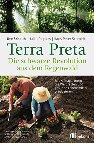 Terra Preta. Die schwarze Revolution aus dem Regenwald: Mit Klimagärtnern die Welt retten und gesunde Lebensmittel produzieren. Fruchtbare Böden, Pflanzenkohle und nachhaltige Landwirtschaft