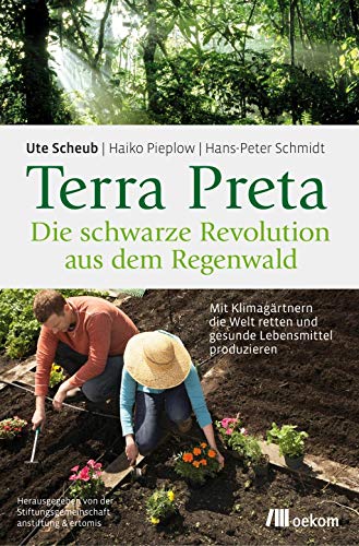 Terra Preta. Die schwarze Revolution aus dem Regenwald: Mit Klimagärtnern die Welt retten und gesunde Lebensmittel produzieren