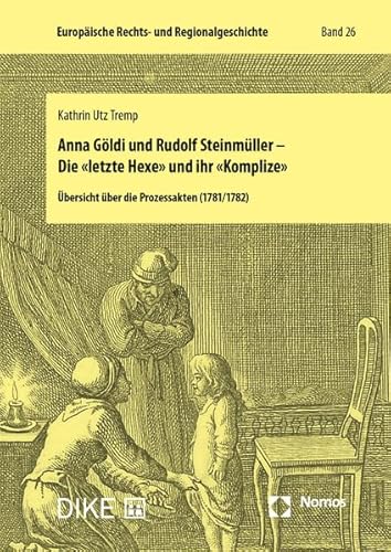 Anna Göldi und Rudolf Steinmüller - Die "letzte Hexe" und ihr "Komplize": Übersicht über die Prozessakten (1781/1782) (Europäische Rechts- und Regionalgeschichte)