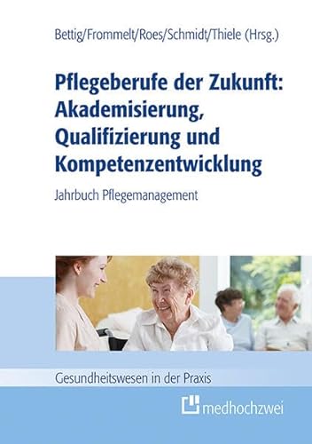 Pflegeberufe der Zukunft: Akademisierung, Qualifizierung und Kompetenzentwicklung: Jahrbuch Pflegemanagement (Gesundheitswesen in der Praxis) von medhochzwei Verlag