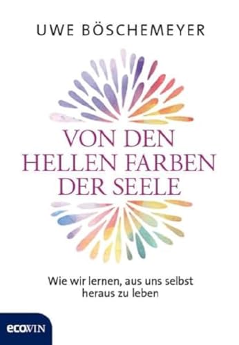 Von den hellen Farben der Seele: Wie wir lernen, aus uns selbst heraus zu leben von Ecowin