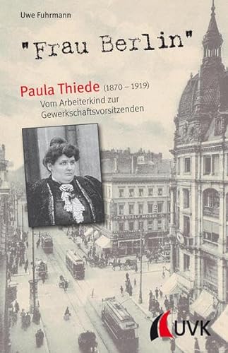 "Frau Berlin" – Paula Thiede (1870-1919): Vom Arbeiterkind zur Gewerkschaftsvorsitzenden von Uvk Verlag