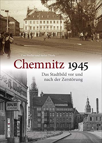Chemnitz 1945. Das Stadtbild vor und nach der Zerstörung. Eine Erinnerung an eines der dunkelsten Kapitel der Stadtgeschichte. (Sutton Archivbilder)