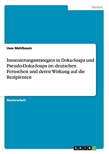Inszenierungsstrategien in Doku-Soaps und Pseudo-Doku-Soaps im deutschen Fernsehen und deren Wirkung auf die Rezipienten Inszenierungsstrategien in Doku-Soaps und Pseudo-Doku-Soaps im deutschen Fernsehen und deren Wirkung auf die Rezipienten von Books on Demand