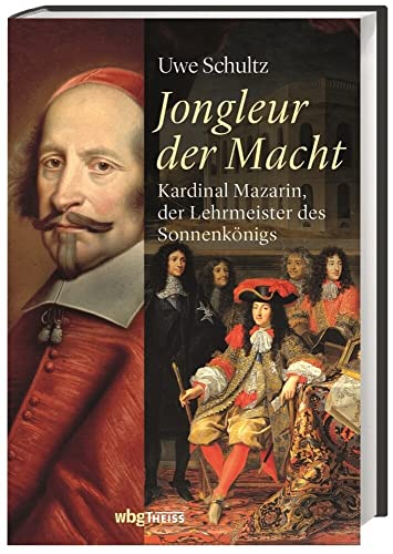 Jongleur der Macht: Kardinal Mazarin, der Lehrmeister des Sonnenkönigs Jongleur der Macht: Kardinal Mazarin, der Lehrmeister des Sonnenkönigs