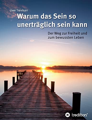 Warum das Sein so unerträglich sein kann: Der Weg zur Freiheit und zum bewussten Leben