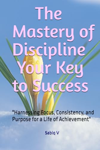 The Mastery of Discipline Your Key to Success: "Harnessing Focus, Consistency, and Purpose for a Life of Achievement" The Mastery of Discipline Your Key to Success: "Harnessing Focus, Consistency, and Purpose for a Life of Achievement" von Independently published