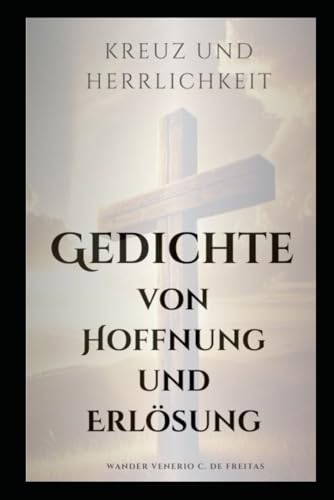 Kreuz und Herrlichkeit: Gedichte der Hoffnung und Erlösung von Independently published