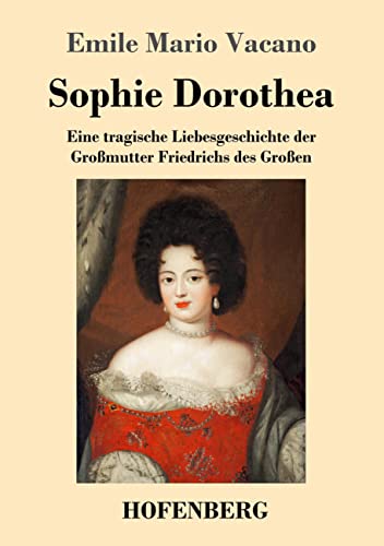 Sophie Dorothea: Eine tragische Liebesgeschichte der Großmutter Friedrichs des Großen Sophie Dorothea: Eine tragische Liebesgeschichte der Großmutter Friedrichs des Großen