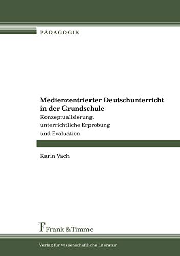 Medienzentrierter Deutschunterricht in der Grundschule: Konzeptualisierung, unterrichtliche Erprobung und Evaluation (Pädagogik)